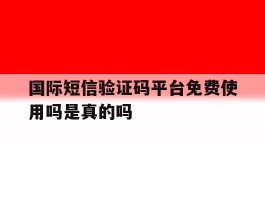 国际短信验证码平台免费使用吗是真的吗