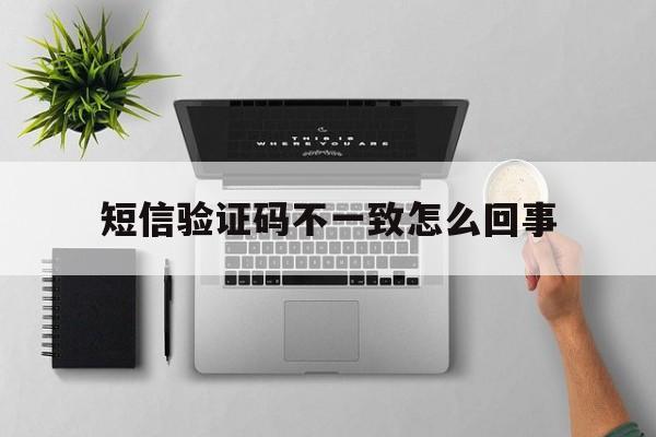 短信验证码不一致怎么回事 短信验证码不一致怎么回事