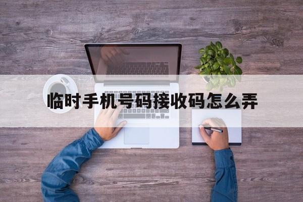 临时手机号码接收码怎么弄 临时手机号码接收码怎么弄