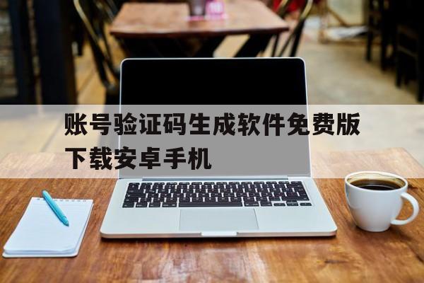 账号验证码生成软件免费版下载安卓手机的简单介绍 账号验证码生成软件免费版下载安卓手机的简单介绍