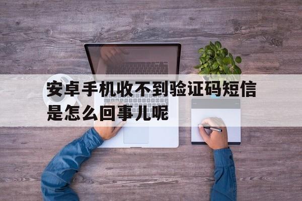 关于安卓手机收不到验证码短信是怎么回事儿呢的信息 关于安卓手机收不到验证码短信是怎么回事儿呢的信息