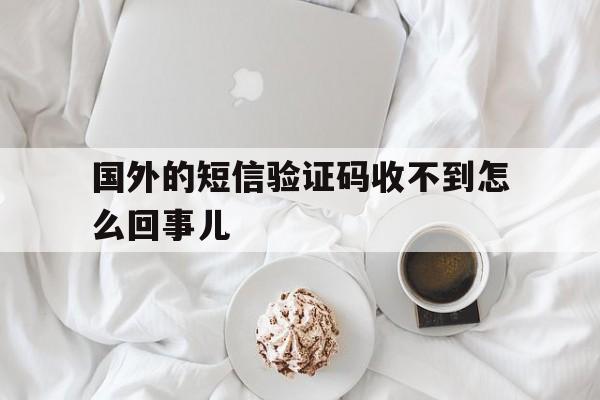 国外的短信验证码收不到怎么回事儿 国外的短信验证码收不到怎么回事儿