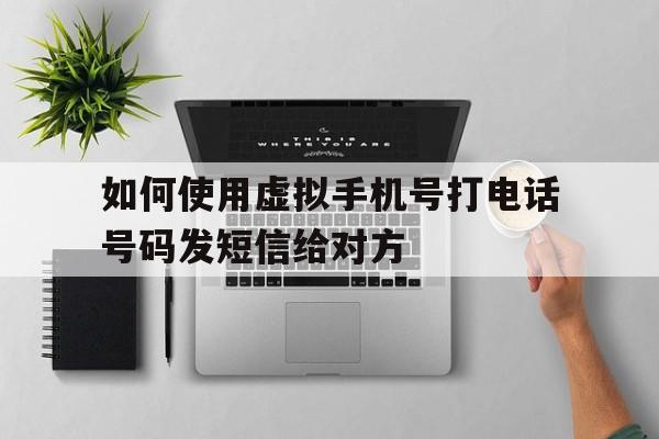 如何使用虚拟手机号打电话号码发短信给对方 如何使用虚拟手机号打电话号码发短信给对方