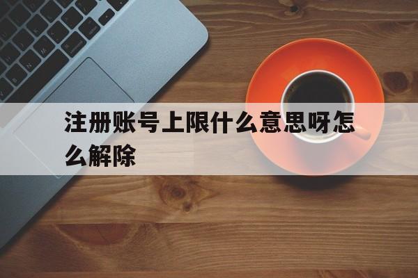 注册账号上限什么意思呀怎么解除 注册账号上限什么意思呀怎么解除