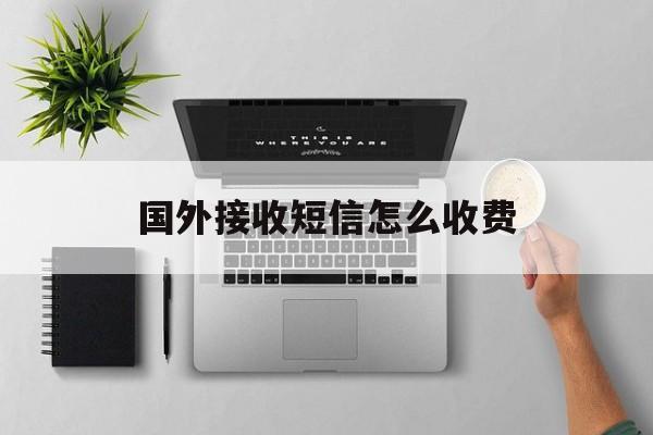 国外接收短信怎么收费 国外接收短信怎么收费