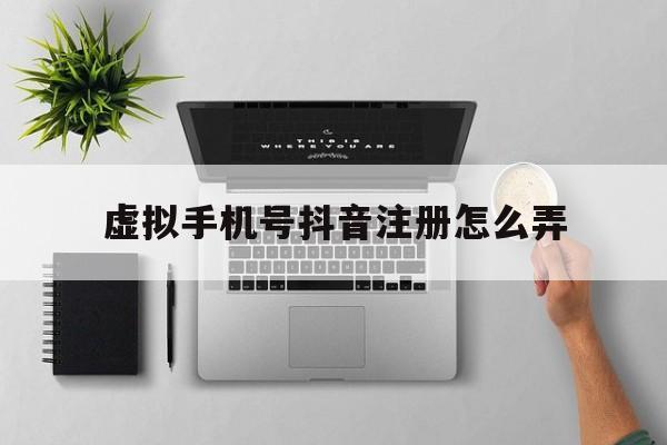 虚拟手机号抖音注册怎么弄 虚拟手机号抖音注册怎么弄