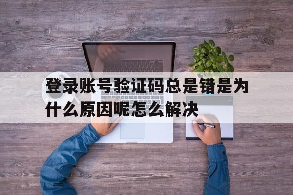 登录账号验证码总是错是为什么原因呢怎么解决的简单介绍 登录账号验证码总是错是为什么原因呢怎么解决的简单介绍