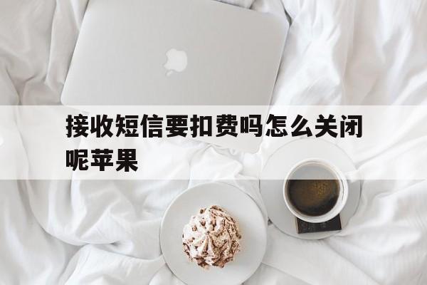 接收短信要扣费吗怎么关闭呢苹果 接收短信要扣费吗怎么关闭呢苹果