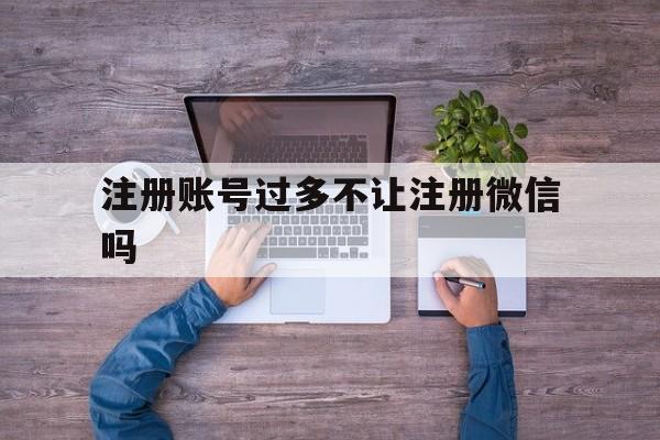 注册账号过多不让注册微信吗 注册账号过多不让注册微信吗