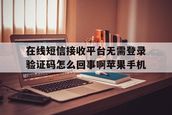 关于在线短信接收平台无需登录验证码怎么回事啊苹果手机的信息 关于在线短信接收平台无需登录验证码怎么回事啊苹果手机的信息