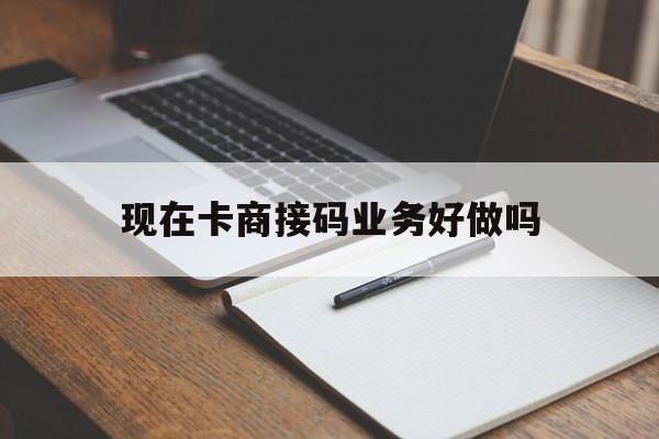 包含现在卡商接码业务好做吗的词条 包含现在卡商接码业务好做吗的词条