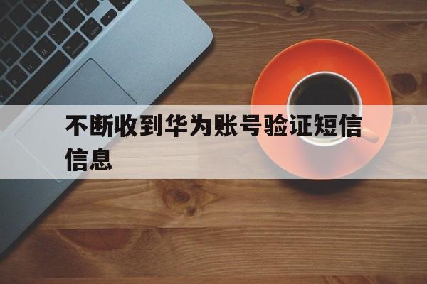 不断收到华为账号验证短信信息 不断收到华为账号验证短信信息