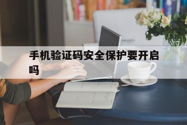 手机验证码安全保护要开启吗 手机验证码安全保护要开启吗