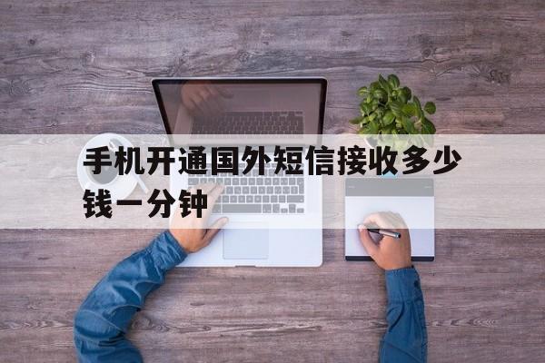 手机开通国外短信接收多少钱一分钟 手机开通国外短信接收多少钱一分钟