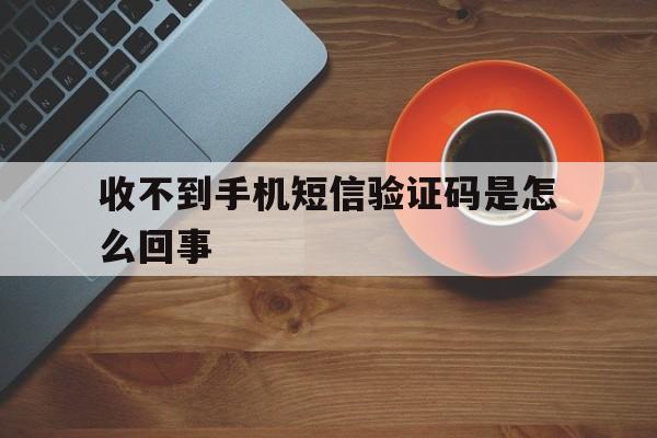 收不到手机短信验证码是怎么回事 收不到手机短信验证码是怎么回事