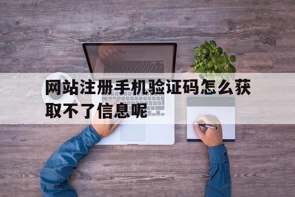 包含网站注册手机验证码怎么获取不了信息呢的词条 包含网站注册手机验证码怎么获取不了信息呢的词条