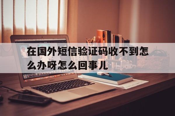 包含在国外短信验证码收不到怎么办呀怎么回事儿的词条 包含在国外短信验证码收不到怎么办呀怎么回事儿的词条