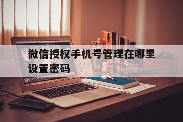 微信授权手机号管理在哪里设置密码 微信授权手机号管理在哪里设置密码