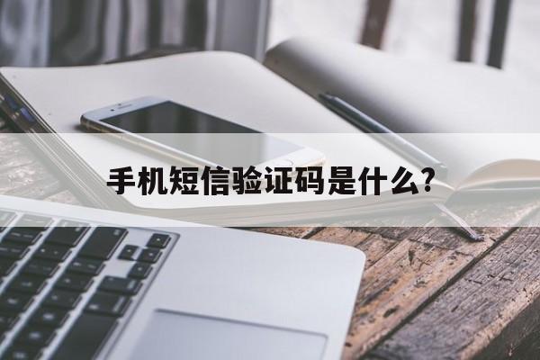 手机短信验证码是什么? 手机短信验证码是什么?