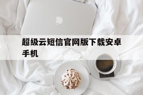 超级云短信官网版下载安卓手机的简单介绍 超级云短信官网版下载安卓手机的简单介绍