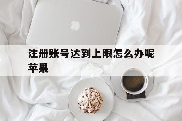 注册账号达到上限怎么办呢苹果