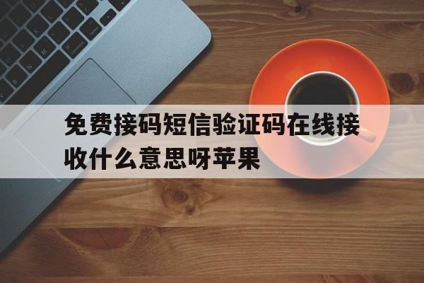 免费接码短信验证码在线接收什么意思呀苹果 免费接码短信验证码在线接收什么意思呀苹果