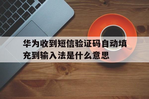包含华为收到短信验证码自动填充到输入法是什么意思的词条 包含华为收到短信验证码自动填充到输入法是什么意思的词条