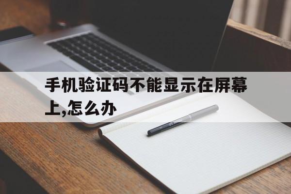 手机验证码不能显示在屏幕上,怎么办 手机验证码不能显示在屏幕上,怎么办
