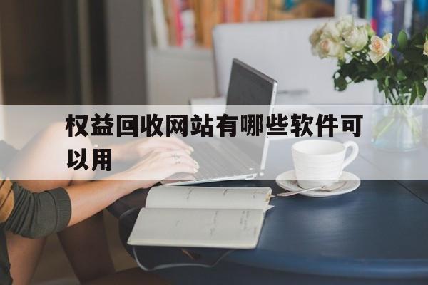 权益回收网站有哪些软件可以用 权益回收网站有哪些软件可以用