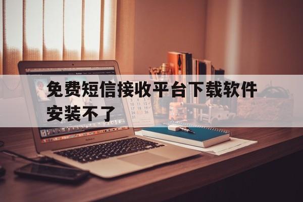 免费短信接收平台下载软件安装不了 免费短信接收平台下载软件安装不了