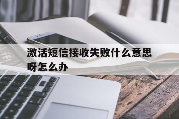 激活短信接收失败什么意思呀怎么办 激活短信接收失败什么意思呀怎么办