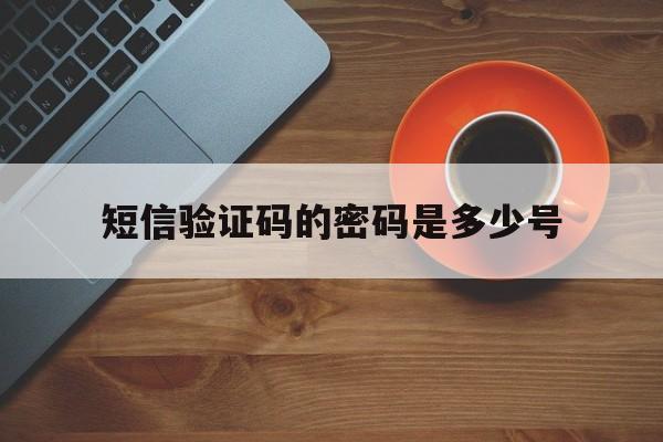 短信验证码的密码是多少号 短信验证码的密码是多少号