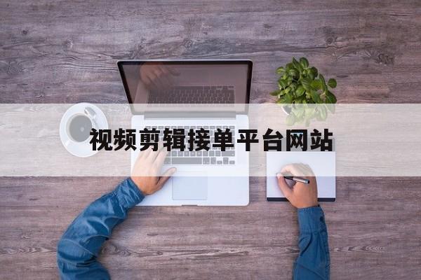 视频剪辑接单平台网站 视频剪辑接单平台网站