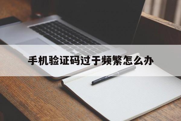 手机验证码过于频繁怎么办 手机验证码过于频繁怎么办