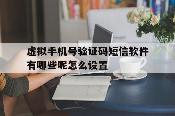 虚拟手机号验证码短信软件有哪些呢怎么设置 虚拟手机号验证码短信软件有哪些呢怎么设置