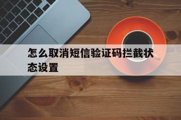 怎么取消短信验证码拦截状态设置 怎么取消短信验证码拦截状态设置