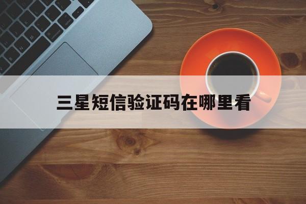 三星短信验证码在哪里看 三星短信验证码在哪里看