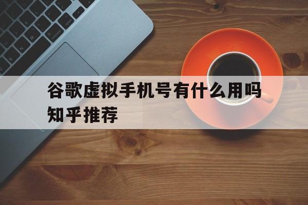 谷歌虚拟手机号有什么用吗知乎推荐 谷歌虚拟手机号有什么用吗知乎推荐