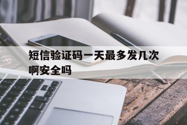 短信验证码一天最多发几次啊安全吗 短信验证码一天最多发几次啊安全吗
