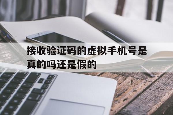 接收验证码的虚拟手机号是真的吗还是假的 接收验证码的虚拟手机号是真的吗还是假的