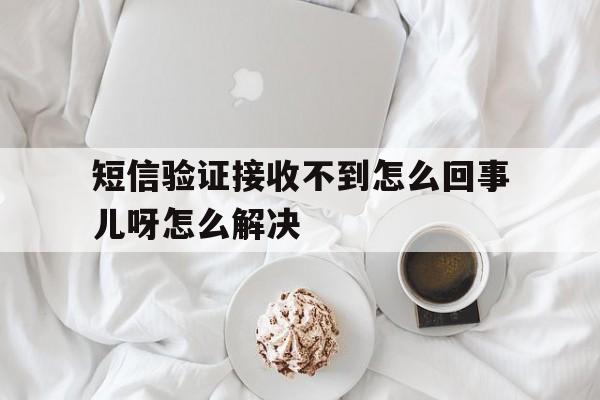 短信验证接收不到怎么回事儿呀怎么解决 短信验证接收不到怎么回事儿呀怎么解决