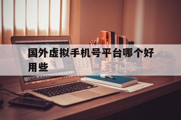 国外虚拟手机号平台哪个好用些 国外虚拟手机号平台哪个好用些