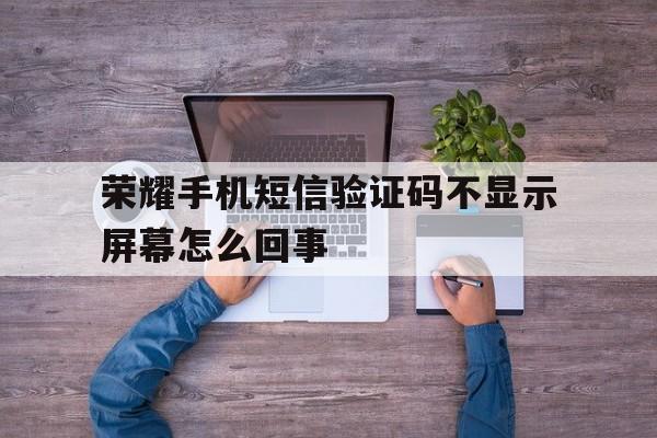 荣耀手机短信验证码不显示屏幕怎么回事 荣耀手机短信验证码不显示屏幕怎么回事
