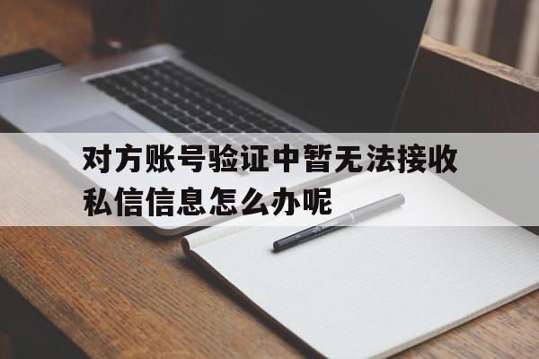 包含对方账号验证中暂无法接收私信信息怎么办呢的词条 包含对方账号验证中暂无法接收私信信息怎么办呢的词条