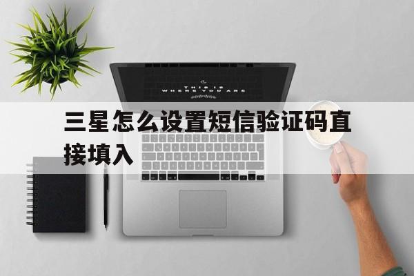 三星怎么设置短信验证码直接填入 三星怎么设置短信验证码直接填入