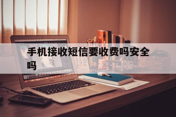 手机接收短信要收费吗安全吗 手机接收短信要收费吗安全吗