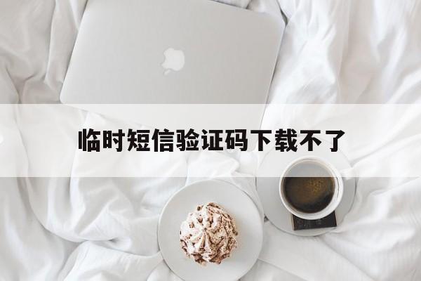 临时短信验证码下载不了 临时短信验证码下载不了