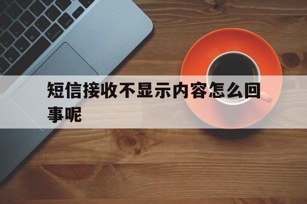 短信接收不显示内容怎么回事呢 短信接收不显示内容怎么回事呢