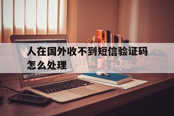 人在国外收不到短信验证码怎么处理 人在国外收不到短信验证码怎么处理
