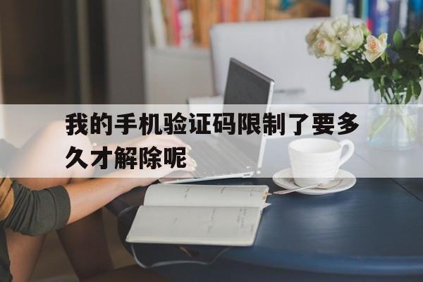 我的手机验证码限制了要多久才解除呢 我的手机验证码限制了要多久才解除呢